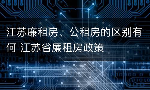 江苏廉租房、公租房的区别有何 江苏省廉租房政策