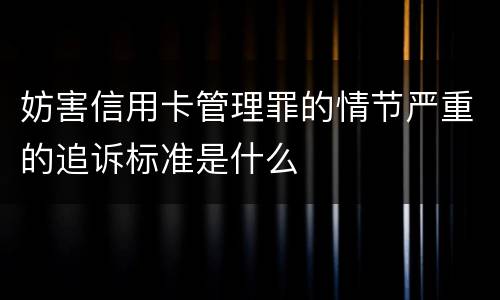 妨害信用卡管理罪的情节严重的追诉标准是什么