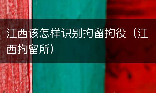 江西该怎样识别拘留拘役（江西拘留所）