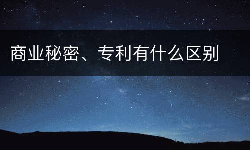 商业秘密、专利有什么区别