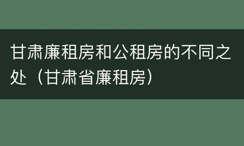 甘肃廉租房和公租房的不同之处（甘肃省廉租房）