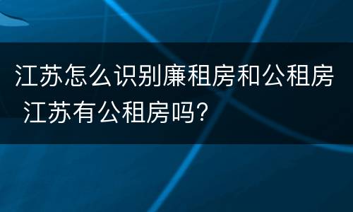 江苏怎么识别廉租房和公租房 江苏有公租房吗?