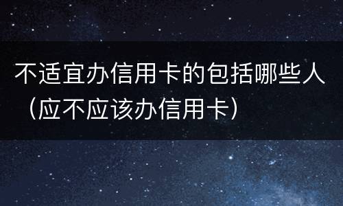 不适宜办信用卡的包括哪些人（应不应该办信用卡）