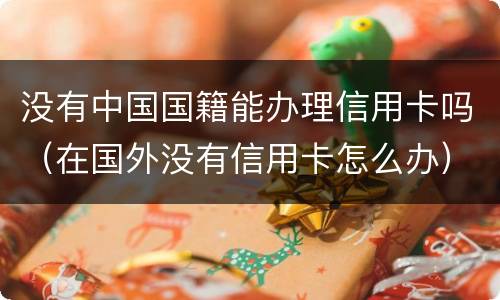 没有中国国籍能办理信用卡吗（在国外没有信用卡怎么办）