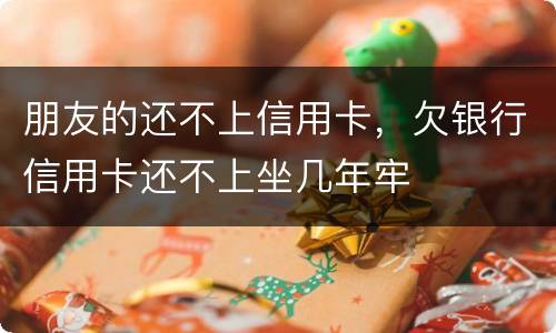 朋友的还不上信用卡，欠银行信用卡还不上坐几年牢