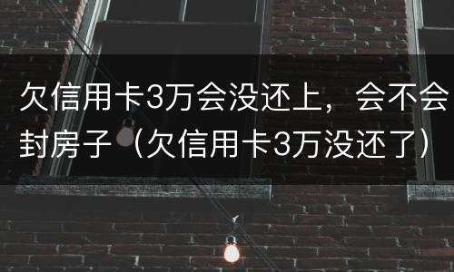 欠信用卡3万会没还上，会不会封房子（欠信用卡3万没还了）