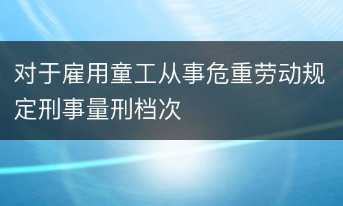 对于雇用童工从事危重劳动规定刑事量刑档次