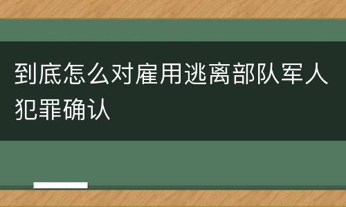 到底怎么对雇用逃离部队军人犯罪确认