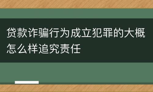 贷款诈骗行为成立犯罪的大概怎么样追究责任
