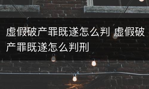 虚假破产罪既遂怎么判 虚假破产罪既遂怎么判刑