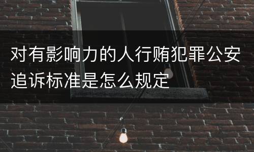 对有影响力的人行贿犯罪公安追诉标准是怎么规定