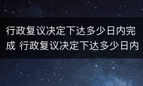 行政复议决定下达多少日内完成 行政复议决定下达多少日内完成
