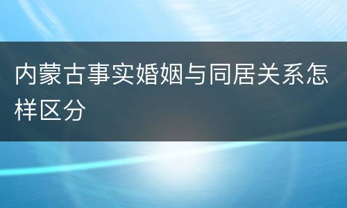 内蒙古事实婚姻与同居关系怎样区分