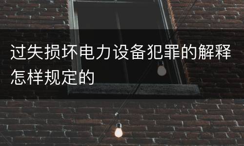 过失损坏电力设备犯罪的解释怎样规定的
