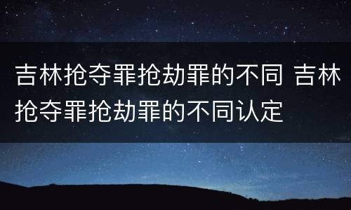 吉林抢夺罪抢劫罪的不同 吉林抢夺罪抢劫罪的不同认定