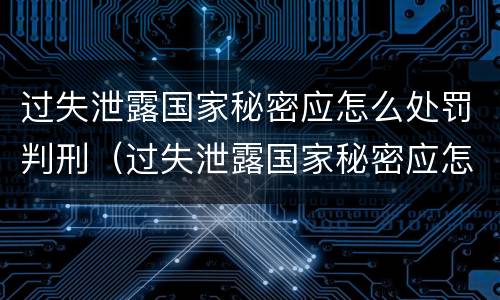 过失泄露国家秘密应怎么处罚判刑（过失泄露国家秘密应怎么处罚判刑的）