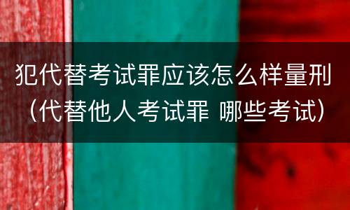 犯代替考试罪应该怎么样量刑（代替他人考试罪 哪些考试）