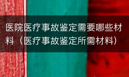 医院医疗事故鉴定需要哪些材料（医疗事故鉴定所需材料）