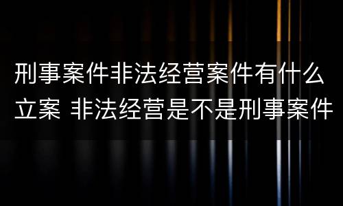 刑事案件非法经营案件有什么立案 非法经营是不是刑事案件