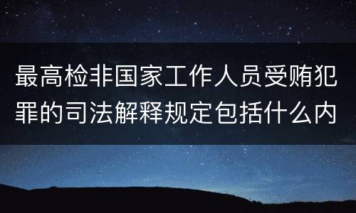 最高检非国家工作人员受贿犯罪的司法解释规定包括什么内容