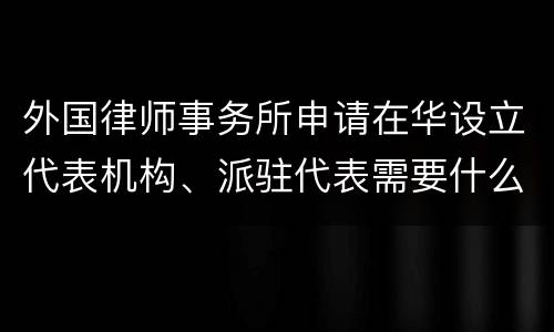 外国律师事务所申请在华设立代表机构、派驻代表需要什么条件
