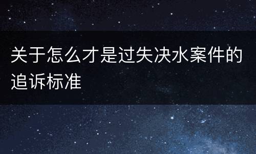 关于怎么才是过失决水案件的追诉标准