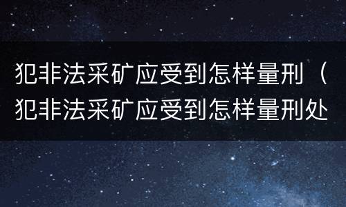 犯非法采矿应受到怎样量刑（犯非法采矿应受到怎样量刑处罚）