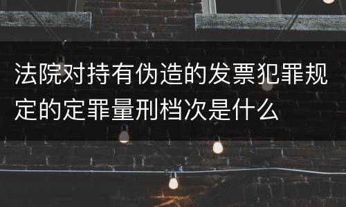 法院对持有伪造的发票犯罪规定的定罪量刑档次是什么