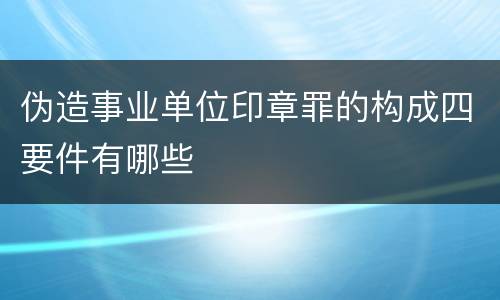 伪造事业单位印章罪的构成四要件有哪些
