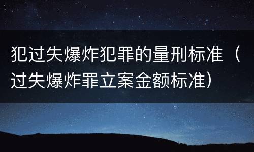 犯过失爆炸犯罪的量刑标准（过失爆炸罪立案金额标准）