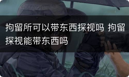 拘留所可以带东西探视吗 拘留探视能带东西吗