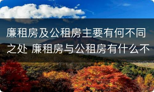 廉租房及公租房主要有何不同之处 廉租房与公租房有什么不同