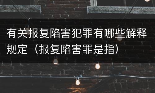 有关报复陷害犯罪有哪些解释规定（报复陷害罪是指）