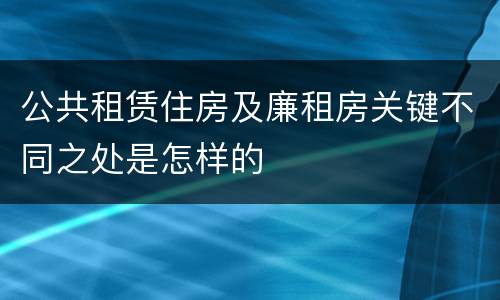 公共租赁住房及廉租房关键不同之处是怎样的