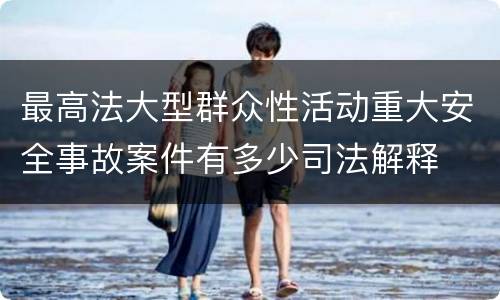 最高法大型群众性活动重大安全事故案件有多少司法解释
