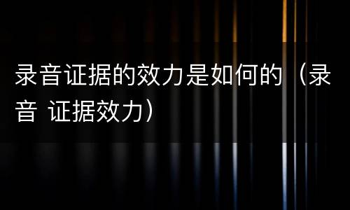 录音证据的效力是如何的（录音 证据效力）