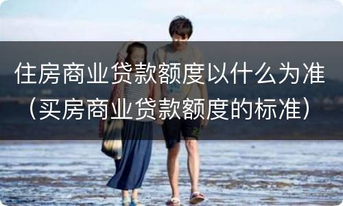 住房商业贷款额度以什么为准（买房商业贷款额度的标准）