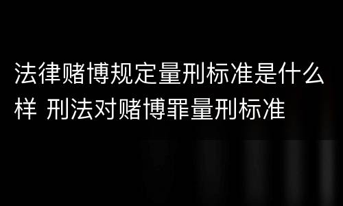 法律赌博规定量刑标准是什么样 刑法对赌博罪量刑标准