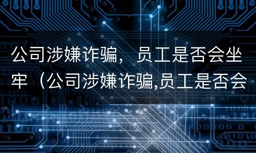 公司涉嫌诈骗，员工是否会坐牢（公司涉嫌诈骗,员工是否会坐牢呢）