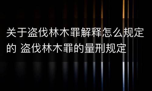 关于盗伐林木罪解释怎么规定的 盗伐林木罪的量刑规定