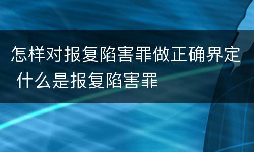 怎样对报复陷害罪做正确界定 什么是报复陷害罪