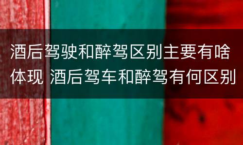 酒后驾驶和醉驾区别主要有啥体现 酒后驾车和醉驾有何区别