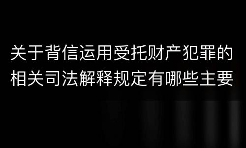 关于背信运用受托财产犯罪的相关司法解释规定有哪些主要内容