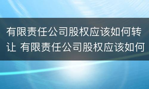 有限责任公司股权应该如何转让 有限责任公司股权应该如何转让给公司