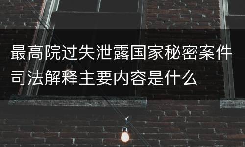 最高院过失泄露国家秘密案件司法解释主要内容是什么