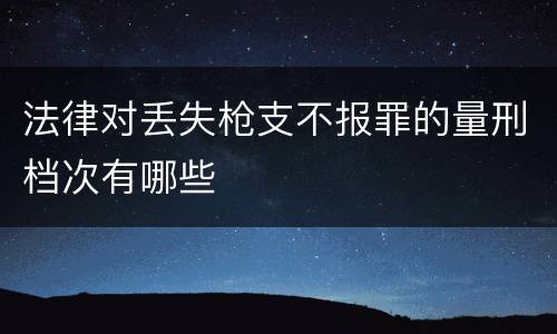法律对丢失枪支不报罪的量刑档次有哪些