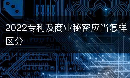 2022专利及商业秘密应当怎样区分