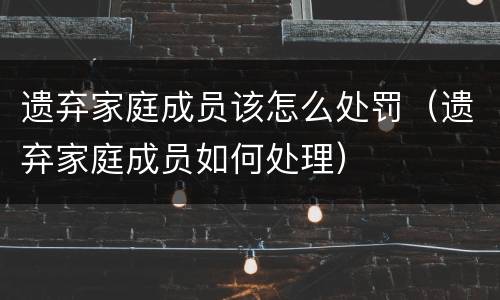 遗弃家庭成员该怎么处罚（遗弃家庭成员如何处理）