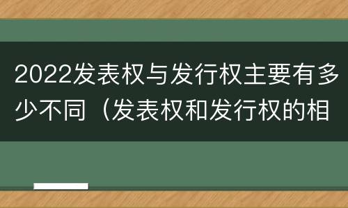 2022发表权与发行权主要有多少不同（发表权和发行权的相同点）