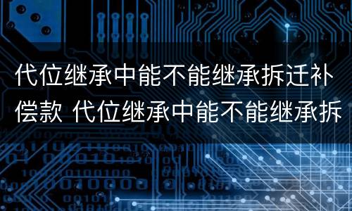 代位继承中能不能继承拆迁补偿款 代位继承中能不能继承拆迁补偿款呢